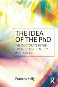 Title: The Idea of the PhD: The doctorate in the twenty-first-century imagination / Edition 1, Author: Frances Kelly