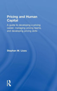 Title: Pricing and Human Capital: A Guide to Developing a Pricing Career, Managing Pricing Teams, and Developing Pricing Skills / Edition 1, Author: Stephan Liozu