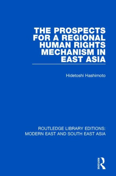 The Prospects for a Regional Human Rights Mechanism East Asia (RLE Modern and South Asia)