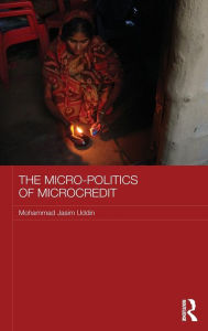 Title: The Micro-politics of Microcredit: Gender and Neoliberal Development in Bangladesh / Edition 1, Author: Mohammad Jasim Uddin
