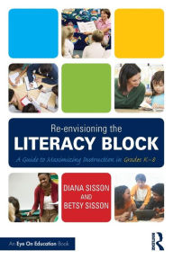 Title: Re-envisioning the Literacy Block: A Guide to Maximizing Instruction in Grades K-8 / Edition 1, Author: Diana Sisson