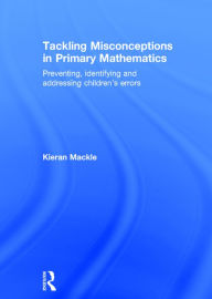 Title: Tackling Misconceptions in Primary Mathematics: Preventing, identifying and addressing children's errors / Edition 1, Author: Kieran Mackle