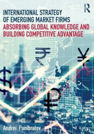 Title: International Strategy of Emerging Market Firms: Absorbing Global Knowledge and Building Competitive Advantage / Edition 1, Author: Andrei Panibratov