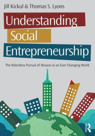 Title: Understanding Social Entrepreneurship: The Relentless Pursuit of Mission in an Ever Changing World / Edition 2, Author: Jill Kickul