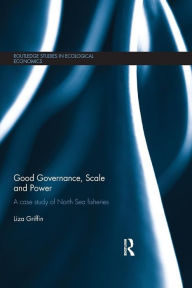 Title: Good Governance, Scale and Power: A Case Study of North Sea Fisheries / Edition 1, Author: Liza Griffin