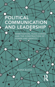 Title: Political Communication and Leadership: Mimetisation, Hugo Chavez and the Construction of Power and Identity / Edition 1, Author: Elena Block