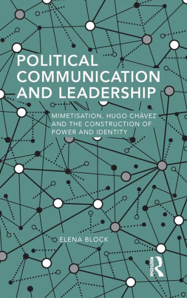 Political Communication and Leadership: Mimetisation, Hugo Chavez and the Construction of Power and Identity / Edition 1