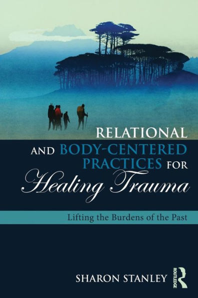 Relational and Body-Centered Practices for Healing Trauma: Lifting the Burdens of the Past / Edition 1