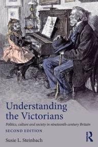 Title: Understanding the Victorians: Politics, Culture and Society in Nineteenth-Century Britain / Edition 2, Author: Susie L. Steinbach