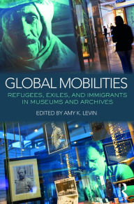 Title: Global Mobilities: Refugees, Exiles, and Immigrants in Museums and Archives / Edition 1, Author: Amy K. Levin