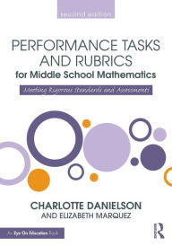 Title: Performance Tasks and Rubrics for Middle School Mathematics: Meeting Rigorous Standards and Assessments / Edition 2, Author: Charlotte Danielson