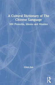 Title: A Cultural Dictionary of The Chinese Language: 500 Proverbs, Idioms and Maxims ????? / Edition 1, Author: Liwei Jiao