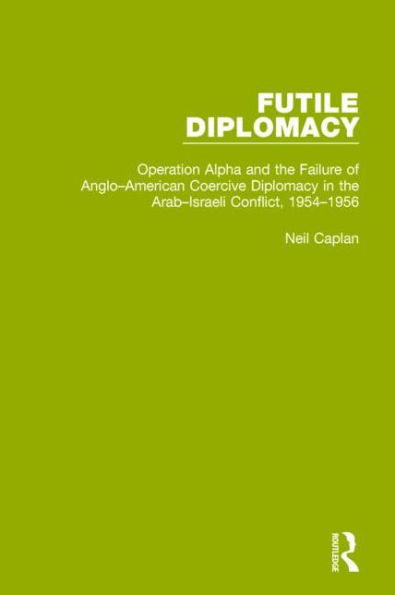 Futile Diplomacy, Volume 4: Operation Alpha and the Failure of Anglo-American Coercive Diplomacy Arab-Israeli Conflict, 1954-1956