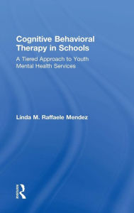 Title: Cognitive Behavioral Therapy in Schools: A Tiered Approach to Youth Mental Health Services / Edition 1, Author: Linda Raffaele Mendez