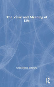 Title: The Value and Meaning of Life / Edition 1, Author: Christopher Belshaw