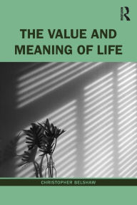 Title: The Value and Meaning of Life / Edition 1, Author: Christopher Belshaw