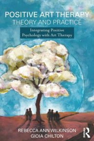 Title: Positive Art Therapy Theory and Practice: Integrating Positive Psychology with Art Therapy / Edition 1, Author: Rebecca Ann Wilkinson