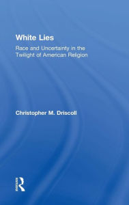 Title: White Lies: Race and Uncertainty in the Twilight of American Religion / Edition 1, Author: Christopher M. Driscoll