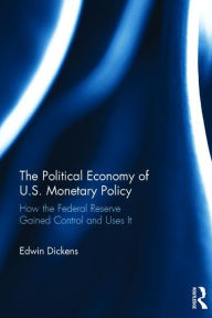 Title: The Political Economy of U.S. Monetary Policy: How the Federal Reserve Gained Control and Uses It / Edition 1, Author: Edwin Dickens