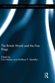 Title: The British World and the Five Rings: Essays in British Imperialism and the Modern Olympic Movement / Edition 1, Author: Erik Nielsen