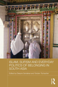 Title: Islam, Sufism and Everyday Politics of Belonging in South Asia / Edition 1, Author: Deepra Dandekar