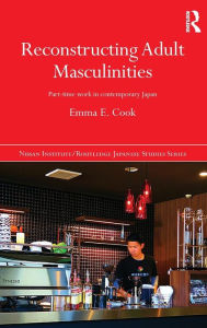 Title: Reconstructing Adult Masculinities: Part-time Work in Contemporary Japan / Edition 1, Author: Emma E. Cook