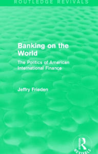 Title: Banking on the World: The Politics of American International Finance, Author: Jeffry Frieden