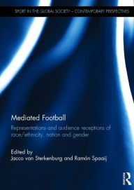 Title: Mediated Football: Representations and Audience Receptions of Race/Ethnicity, Nation and Gender / Edition 1, Author: Jacco van Sterkenburg