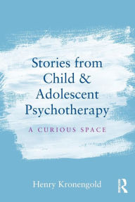 Title: Stories from Child & Adolescent Psychotherapy: A Curious Space / Edition 1, Author: Henry Kronengold