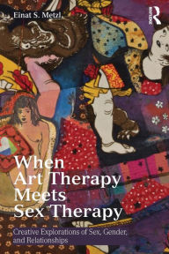 Title: When Art Therapy Meets Sex Therapy: Creative Explorations of Sex, Gender, and Relationships, Author: Einat S. Metzl