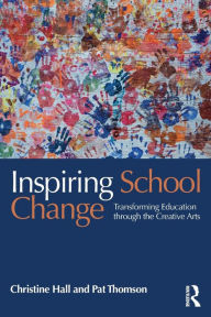 Title: Inspiring School Change: Transforming Education through the Creative Arts / Edition 1, Author: Christine Hall