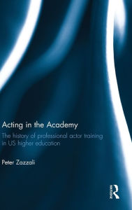 Title: Acting in the Academy: The History of Professional Actor Training in US Higher Education / Edition 1, Author: Peter Zazzali