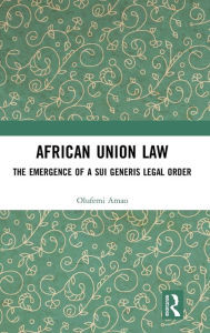 Title: African Union Law: The Emergence of a Sui Generis Legal Order / Edition 1, Author: Olufemi Amao