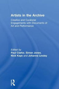Title: Artists in the Archive: Creative and Curatorial Engagements with Documents of Art and Performance, Author: Paul Clarke