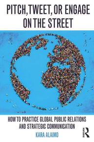 Title: Pitch, Tweet, or Engage on the Street: How to Practice Global Public Relations and Strategic Communication / Edition 1, Author: Kara Alaimo