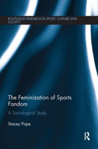 Title: The Feminization of Sports Fandom: A Sociological Study / Edition 1, Author: Stacey Pope