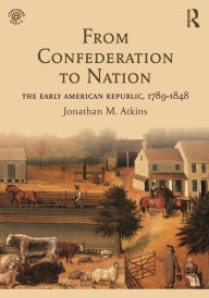 Title: From Confederation to Nation: The Early American Republic, 1789-1848 / Edition 1, Author: Jonathan Atkins
