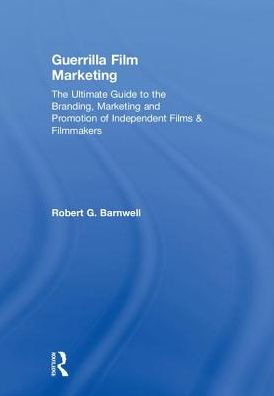 Guerrilla Film Marketing: the Ultimate Guide to Branding, Marketing and Promotion of Independent Films & Filmmakers