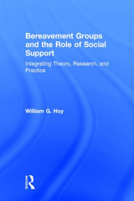 Title: Bereavement Groups and the Role of Social Support: Integrating Theory, Research, and Practice / Edition 1, Author: William G. Hoy