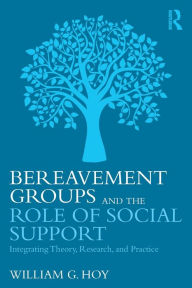 Title: Bereavement Groups and the Role of Social Support: Integrating Theory, Research, and Practice / Edition 1, Author: William G. Hoy