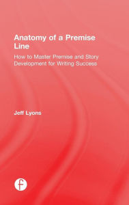 Title: Anatomy of a Premise Line: How to Master Premise and Story Development for Writing Success / Edition 1, Author: Jeff Lyons