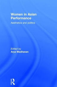 Title: Women in Asian Performance: Aesthetics and politics, Author: Arya Madhavan