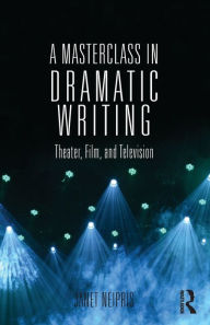 Title: A Masterclass in Dramatic Writing: Theater, Film, and Television / Edition 2, Author: Janet Neipris