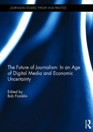 Title: The Future of Journalism: In an Age of Digital Media and Economic Uncertainty / Edition 1, Author: Bob Franklin