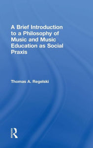 Title: A Brief Introduction to A Philosophy of Music and Music Education as Social Praxis / Edition 1, Author: Thomas A. Regelski