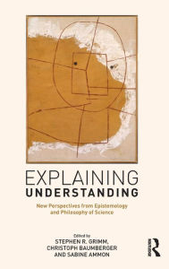 Title: Explaining Understanding: New Perspectives from Epistemology and Philosophy of Science / Edition 1, Author: Stephen R. Grimm