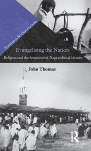 Title: Evangelising the Nation: Religion and the Formation of Naga Political Identity / Edition 1, Author: John Thomas