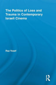 Title: The Politics of Loss and Trauma in Contemporary Israeli Cinema, Author: Raz Yosef