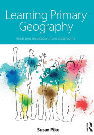 Title: Learning Primary Geography: Ideas and inspiration from classrooms / Edition 1, Author: Susan Pike