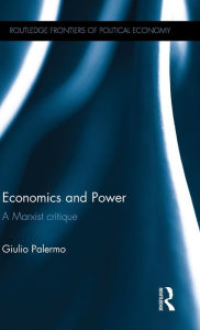 Title: Economics and Power: A Marxist critique / Edition 1, Author: Giulio Palermo
